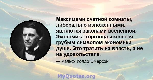 Максимами счетной комнаты, либерально изложенными, являются законами вселенной. Экономика торговца является грубым символом экономики души. Это тратить на власть, а не на удовольствие.