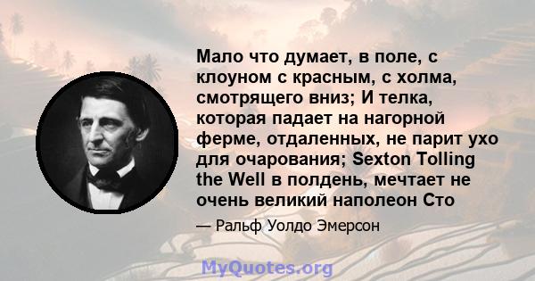 Мало что думает, в поле, с клоуном с красным, с холма, смотрящего вниз; И телка, которая падает на нагорной ферме, отдаленных, не парит ухо для очарования; Sexton Tolling the Well в полдень, мечтает не очень великий