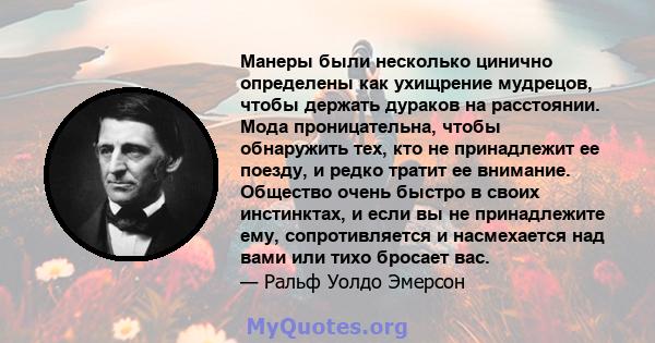 Манеры были несколько цинично определены как ухищрение мудрецов, чтобы держать дураков на расстоянии. Мода проницательна, чтобы обнаружить тех, кто не принадлежит ее поезду, и редко тратит ее внимание. Общество очень