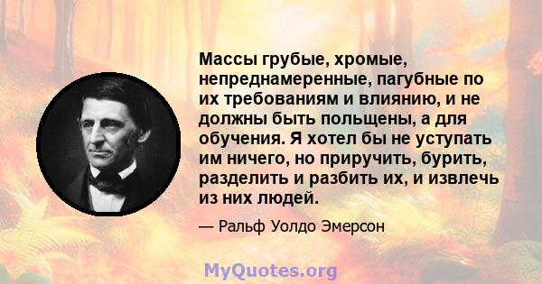 Массы грубые, хромые, непреднамеренные, пагубные по их требованиям и влиянию, и не должны быть польщены, а для обучения. Я хотел бы не уступать им ничего, но приручить, бурить, разделить и разбить их, и извлечь из них