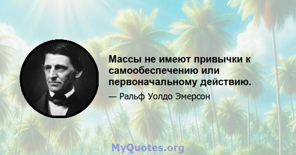 Массы не имеют привычки к самообеспечению или первоначальному действию.