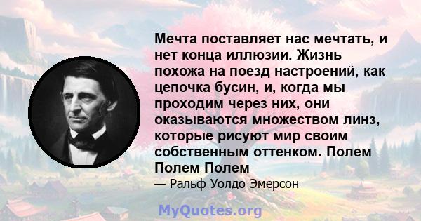 Мечта поставляет нас мечтать, и нет конца иллюзии. Жизнь похожа на поезд настроений, как цепочка бусин, и, когда мы проходим через них, они оказываются множеством линз, которые рисуют мир своим собственным оттенком.