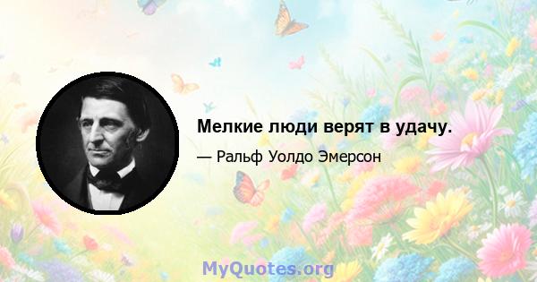 Мелкие люди верят в удачу.