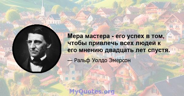 Мера мастера - его успех в том, чтобы привлечь всех людей к его мнению двадцать лет спустя.