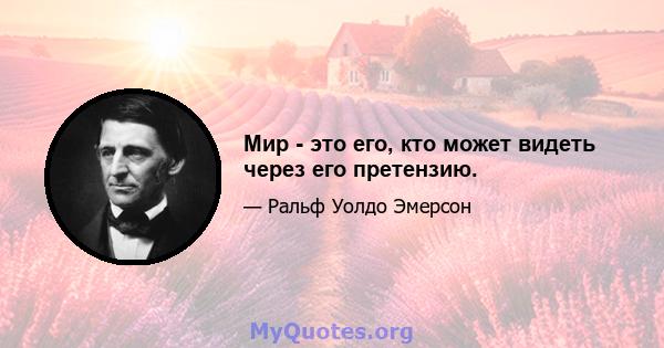 Мир - это его, кто может видеть через его претензию.