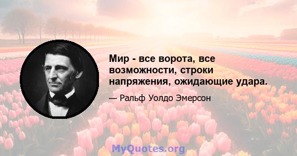 Мир - все ворота, все возможности, строки напряжения, ожидающие удара.