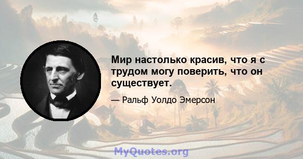 Мир настолько красив, что я с трудом могу поверить, что он существует.