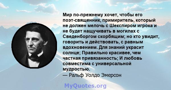 Мир по-прежнему хочет, чтобы его поэт-священник, примиритель, который не должен мелочь с Шекспиром игрока и не будет нащучивать в могилах с Сведенборгом скорбящим; но кто увидит, говорить и действовать, с равным