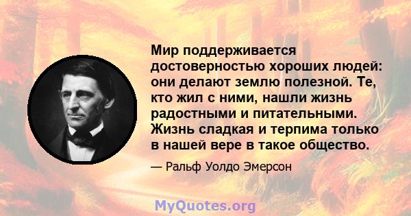 Мир поддерживается достоверностью хороших людей: они делают землю полезной. Те, кто жил с ними, нашли жизнь радостными и питательными. Жизнь сладкая и терпима только в нашей вере в такое общество.