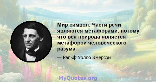 Мир символ. Части речи являются метафорами, потому что вся природа является метафорой человеческого разума.