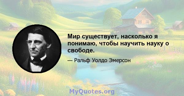 Мир существует, насколько я понимаю, чтобы научить науку о свободе.