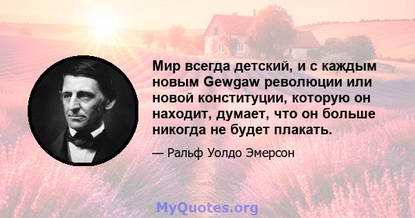 Мир всегда детский, и с каждым новым Gewgaw революции или новой конституции, которую он находит, думает, что он больше никогда не будет плакать.