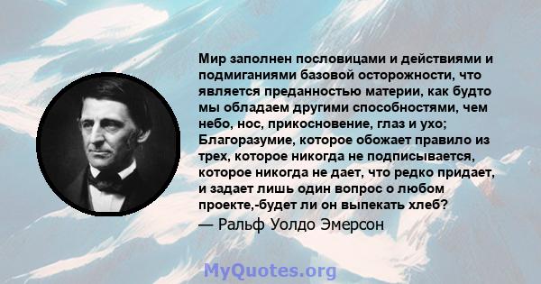 Мир заполнен пословицами и действиями и подмиганиями базовой осторожности, что является преданностью материи, как будто мы обладаем другими способностями, чем небо, нос, прикосновение, глаз и ухо; Благоразумие, которое