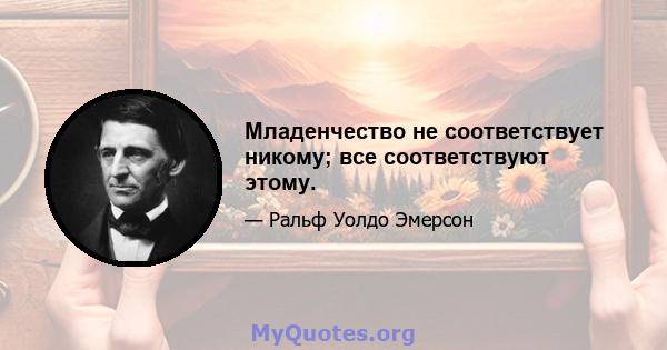 Младенчество не соответствует никому; все соответствуют этому.