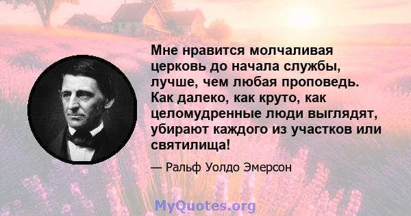 Мне нравится молчаливая церковь до начала службы, лучше, чем любая проповедь. Как далеко, как круто, как целомудренные люди выглядят, убирают каждого из участков или святилища!