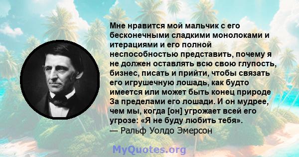 Мне нравится мой мальчик с его бесконечными сладкими монолоками и итерациями и его полной неспособностью представить, почему я не должен оставлять всю свою глупость, бизнес, писать и прийти, чтобы связать его игрушечную 