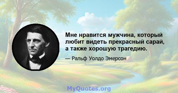 Мне нравится мужчина, который любит видеть прекрасный сарай, а также хорошую трагедию.