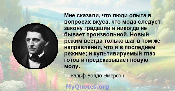 Мне сказали, что люди опыта в вопросах вкуса, что мода следует закону градации и никогда не бывает произвольной. Новый режим всегда только шаг в том же направлении, что и в последнем режиме; и культивируемый глаз готов