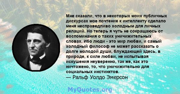 Мне сказали, что в некоторых моих публичных дискурсах мое почтение к интеллекту сделало меня несправедливо холодным для личных релаций. Но теперь я чуть не сокращаюсь от воспоминания о таких уничижительных словах. Ибо