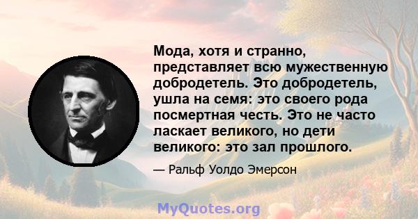 Мода, хотя и странно, представляет всю мужественную добродетель. Это добродетель, ушла на семя: это своего рода посмертная честь. Это не часто ласкает великого, но дети великого: это зал прошлого.