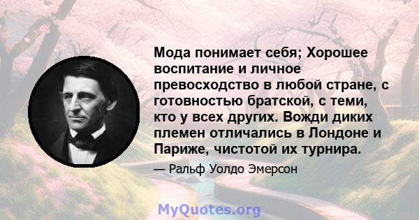 Мода понимает себя; Хорошее воспитание и личное превосходство в любой стране, с готовностью братской, с теми, кто у всех других. Вожди диких племен отличались в Лондоне и Париже, чистотой их турнира.