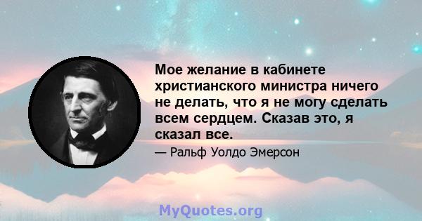 Мое желание в кабинете христианского министра ничего не делать, что я не могу сделать всем сердцем. Сказав это, я сказал все.