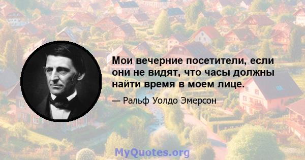 Мои вечерние посетители, если они не видят, что часы должны найти время в моем лице.