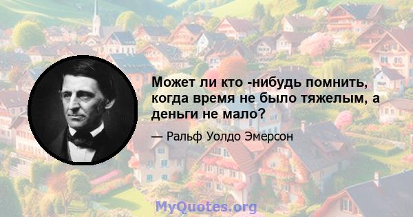 Может ли кто -нибудь помнить, когда время не было тяжелым, а деньги не мало?