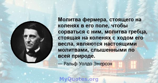 Молитва фермера, стоящего на коленях в его поле, чтобы сорваться с ним, молитва гребца, стоящая на коленях с ходом его весла, являются настоящими молитвами, слышенными по всей природе.