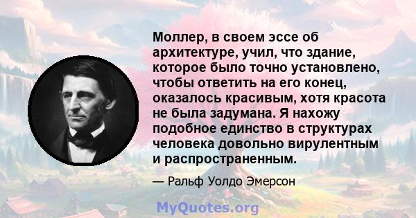 Моллер, в своем эссе об архитектуре, учил, что здание, которое было точно установлено, чтобы ответить на его конец, оказалось красивым, хотя красота не была задумана. Я нахожу подобное единство в структурах человека