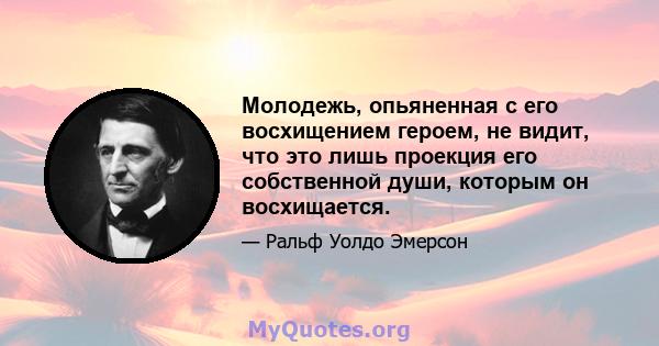 Молодежь, опьяненная с его восхищением героем, не видит, что это лишь проекция его собственной души, которым он восхищается.