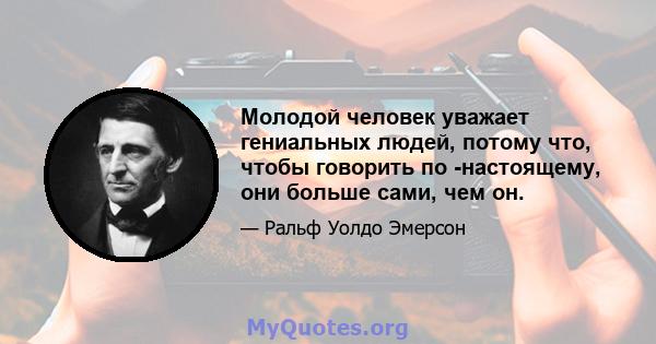 Молодой человек уважает гениальных людей, потому что, чтобы говорить по -настоящему, они больше сами, чем он.