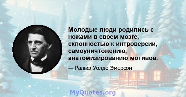 Молодые люди родились с ножами в своем мозге, склонностью к интроверсии, самоуничтожению, анатомизированию мотивов.