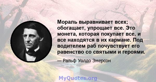 Мораль выравнивает всех; обогащает, упрощает все. Это монета, которая покупает все, и все находятся в их кармане. Под водителем раб почувствует его равенство со святыми и героями.