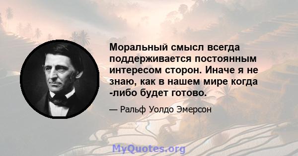 Моральный смысл всегда поддерживается постоянным интересом сторон. Иначе я не знаю, как в нашем мире когда -либо будет готово.