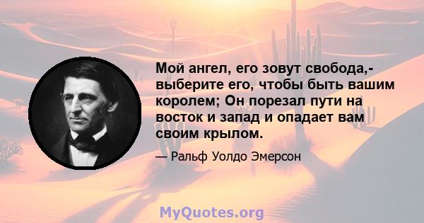 Мой ангел, его зовут свобода,- выберите его, чтобы быть вашим королем; Он порезал пути на восток и запад и опадает вам своим крылом.