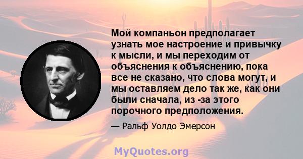 Мой компаньон предполагает узнать мое настроение и привычку к мысли, и мы переходим от объяснения к объяснению, пока все не сказано, что слова могут, и мы оставляем дело так же, как они были сначала, из -за этого