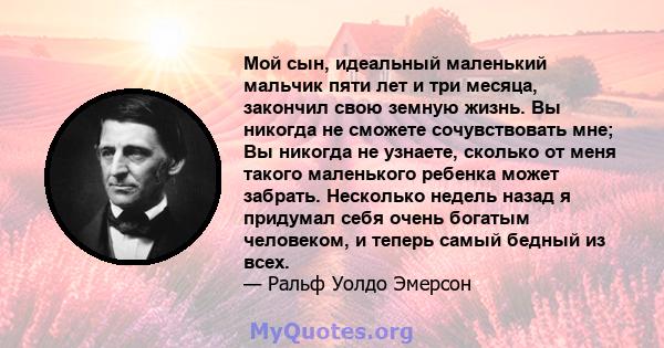 Мой сын, идеальный маленький мальчик пяти лет и три месяца, закончил свою земную жизнь. Вы никогда не сможете сочувствовать мне; Вы никогда не узнаете, сколько от меня такого маленького ребенка может забрать. Несколько