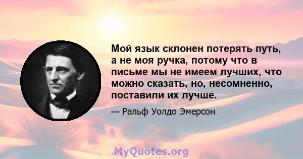 Мой язык склонен потерять путь, а не моя ручка, потому что в письме мы не имеем лучших, что можно сказать, но, несомненно, поставили их лучше.