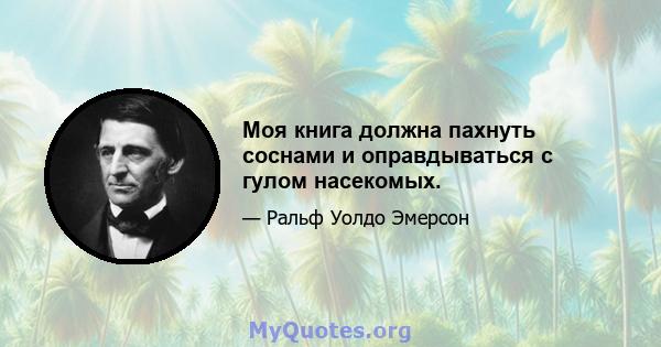 Моя книга должна пахнуть соснами и оправдываться с гулом насекомых.