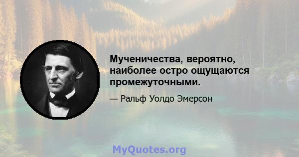 Мученичества, вероятно, наиболее остро ощущаются промежуточными.