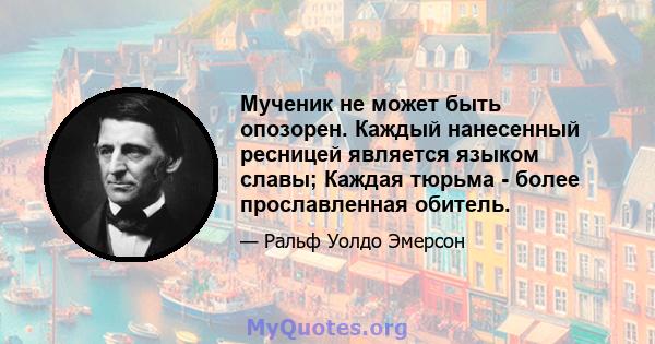 Мученик не может быть опозорен. Каждый нанесенный ресницей является языком славы; Каждая тюрьма - более прославленная обитель.