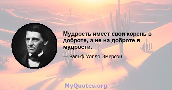 Мудрость имеет свой корень в доброте, а не на доброте в мудрости.