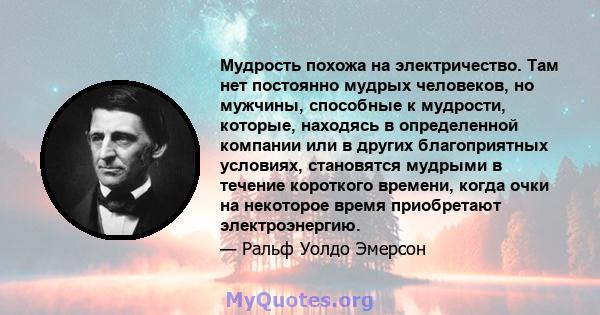 Мудрость похожа на электричество. Там нет постоянно мудрых человеков, но мужчины, способные к мудрости, которые, находясь в определенной компании или в других благоприятных условиях, становятся мудрыми в течение