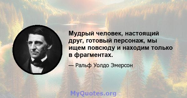 Мудрый человек, настоящий друг, готовый персонаж, мы ищем повсюду и находим только в фрагментах.