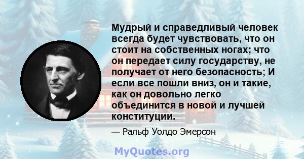 Мудрый и справедливый человек всегда будет чувствовать, что он стоит на собственных ногах; что он передает силу государству, не получает от него безопасность; И если все пошли вниз, он и такие, как он довольно легко