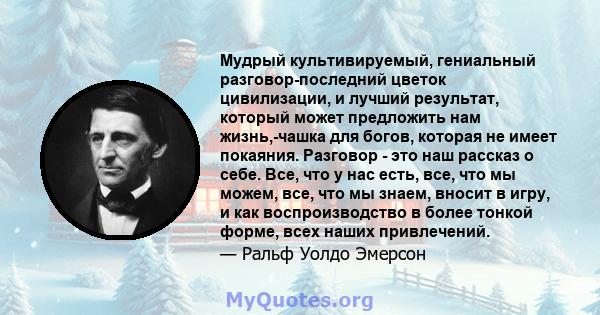 Мудрый культивируемый, гениальный разговор-последний цветок цивилизации, и лучший результат, который может предложить нам жизнь,-чашка для богов, которая не имеет покаяния. Разговор - это наш рассказ о себе. Все, что у