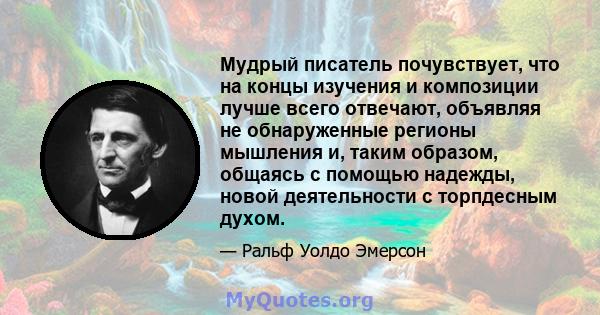 Мудрый писатель почувствует, что на концы изучения и композиции лучше всего отвечают, объявляя не обнаруженные регионы мышления и, таким образом, общаясь с помощью надежды, новой деятельности с торпдесным духом.