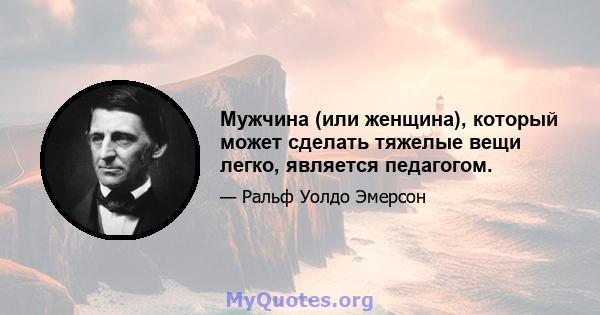 Мужчина (или женщина), который может сделать тяжелые вещи легко, является педагогом.