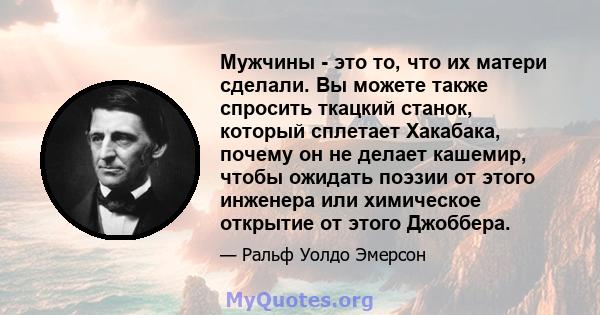 Мужчины - это то, что их матери сделали. Вы можете также спросить ткацкий станок, который сплетает Хакабака, почему он не делает кашемир, чтобы ожидать поэзии от этого инженера или химическое открытие от этого Джоббера.